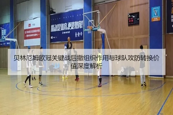 贝林厄姆欧冠关键战后撤组织作用与球队攻防转换价值深度解析