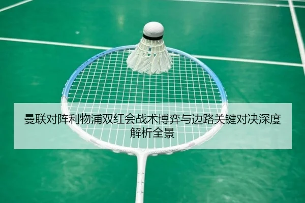曼联对阵利物浦双红会战术博弈与边路关键对决深度解析全景