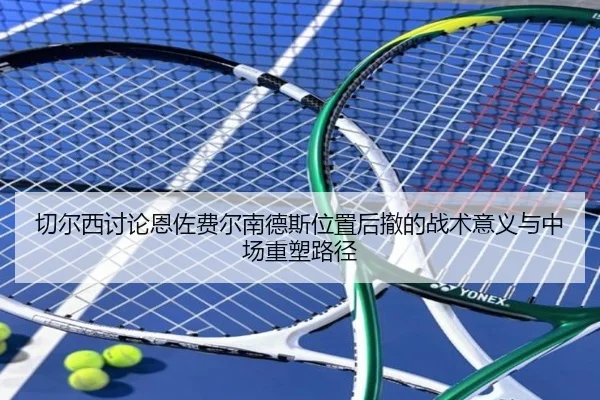 切尔西讨论恩佐费尔南德斯位置后撤的战术意义与中场重塑路径