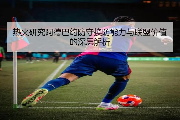 热火研究阿德巴约防守换防能力与联盟价值的深层解析