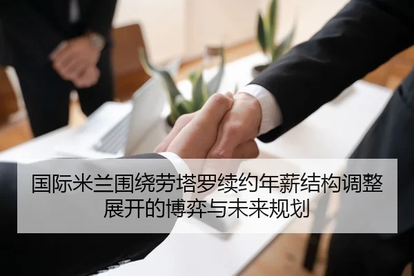 国际米兰围绕劳塔罗续约年薪结构调整展开的博弈与未来规划