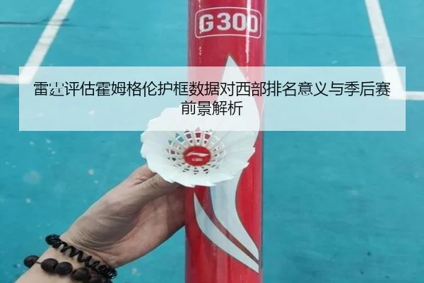 雷霆评估霍姆格伦护框数据对西部排名意义与季后赛前景解析