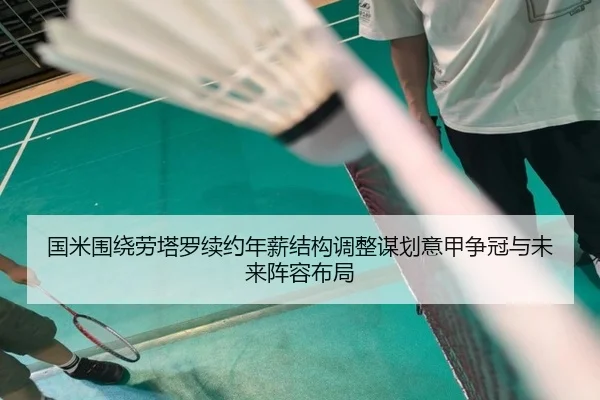 国米围绕劳塔罗续约年薪结构调整谋划意甲争冠与未来阵容布局