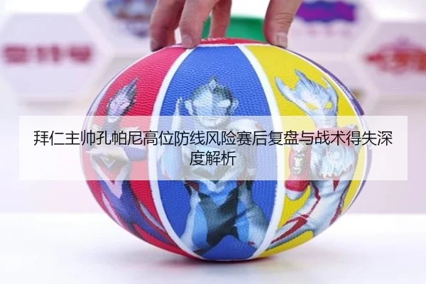 拜仁主帅孔帕尼高位防线风险赛后复盘与战术得失深度解析