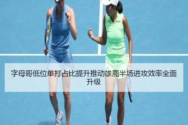 字母哥低位单打占比提升推动雄鹿半场进攻效率全面升级